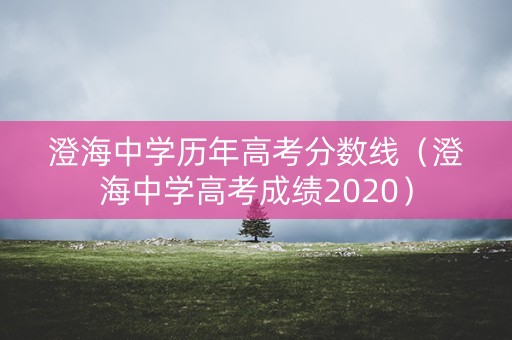 澄海中学历年高考分数线（澄海中学高考成绩2020）