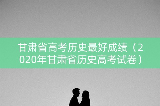 甘肃省高考历史最好成绩（2020年甘肃省历史高考试卷）