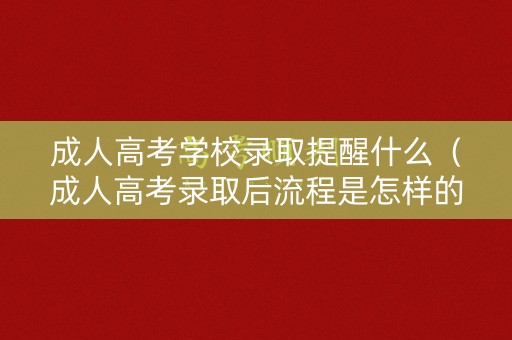 成人高考学校录取提醒什么（成人高考录取后流程是怎样的）