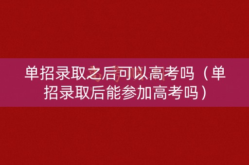 单招录取之后可以高考吗（单招录取后能参加高考吗）
