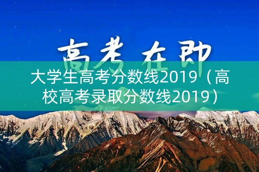 大学生高考分数线2019（高校高考录取分数线2019）