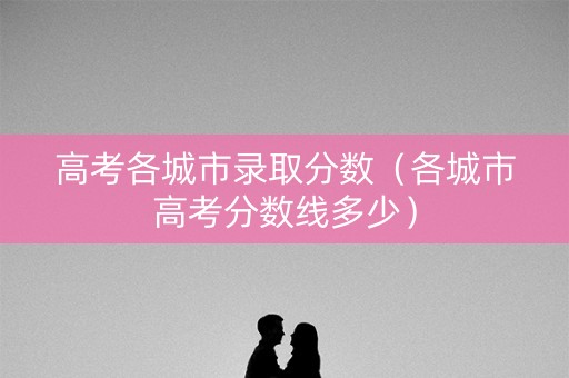 高考各城市录取分数（各城市高考分数线多少）