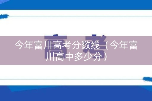 今年富川高考分数线（今年富川高中多少分）