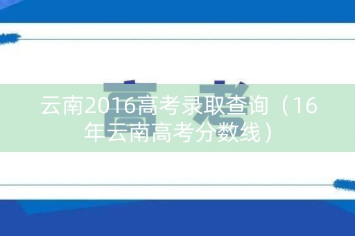 云南2016高考录取查询（16年云南高考分数线）