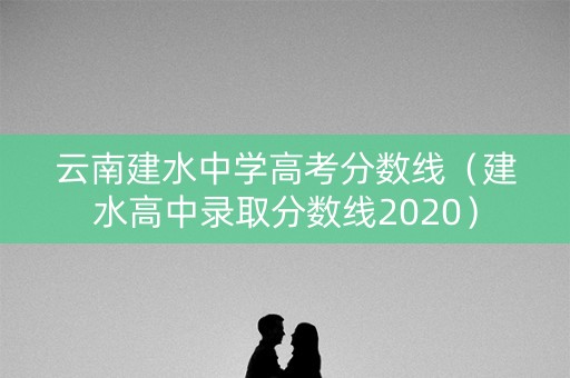 云南建水中学高考分数线（建水高中录取分数线2020）