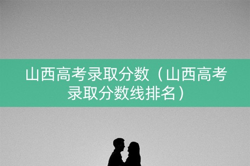山西高考录取分数（山西高考录取分数线排名）