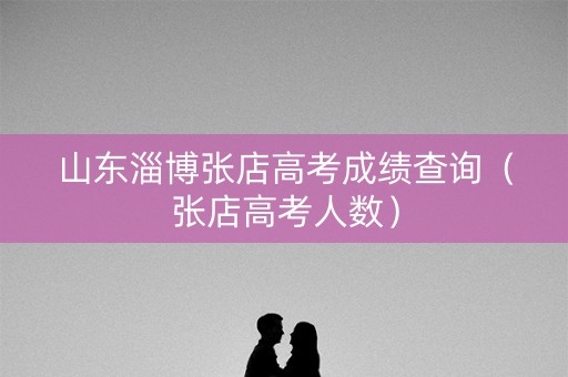 山东淄博张店高考成绩查询（张店高考人数）