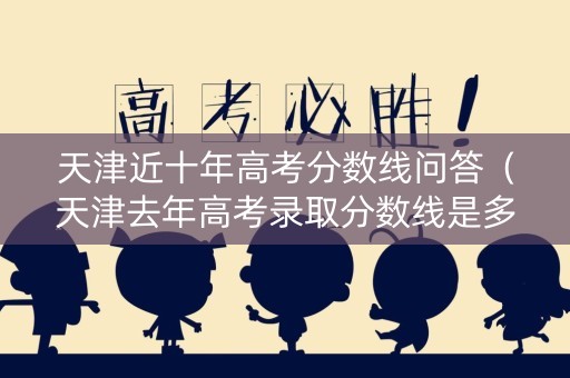 天津近十年高考分数线问答（天津去年高考录取分数线是多少）