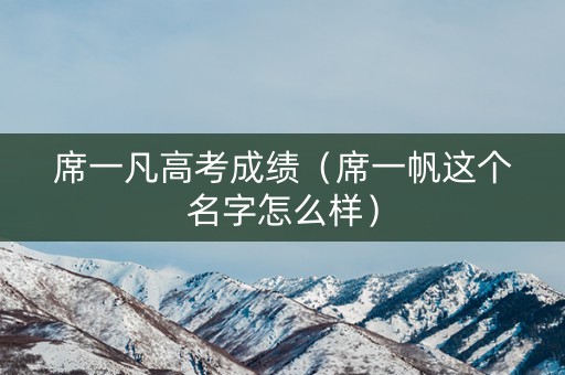 席一凡高考成绩(席一帆这个名字怎么样) 席一凡高考成绩(席一帆这个名字怎么样)