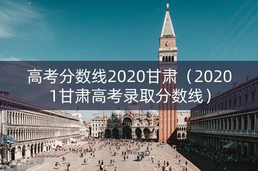 高考分数线2020甘肃(20201甘肃高考录取分数线) 高考分数线2020甘肃(20201甘肃高考录取分数线)