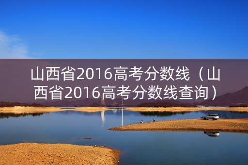 山西省2016高考分数线（山西省2016高考分数线查询）
