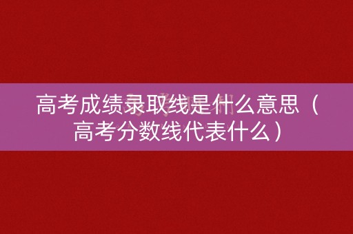 高考成绩录取线是什么意思（高考分数线代表什么）