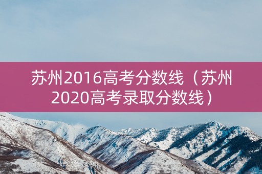 苏州2016高考分数线(苏州2020高考录取分数线) 苏州2016高考分数线(苏州2020高考录取分数线)
