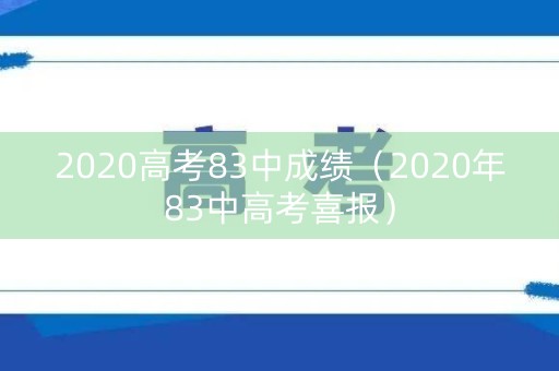 2020高考83中成绩(2020年83中高考喜报) 2020高考83中成绩(2020年83中高考喜报)