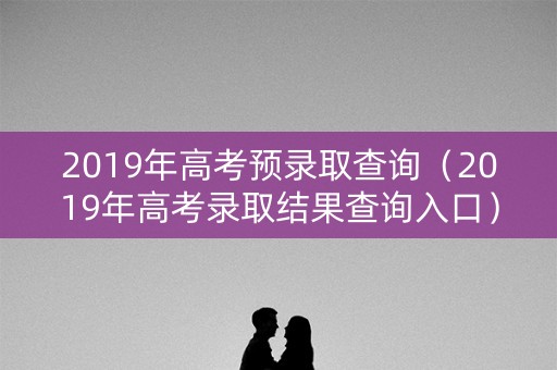 2019年高考预录取查询(2019年高考录取结果查询入口) 2019年高考预录取查询(2019年高考录取结果查询入口)