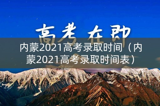 内蒙2021高考录取时间（内蒙2021高考录取时间表）