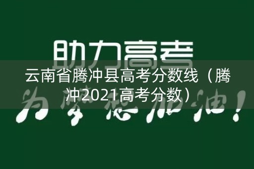 云南省腾冲县高考分数线(腾冲2021高考分数) 云南省腾冲县高考分数线(腾冲2021高考分数)