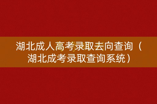 湖北成人高考录取去向查询（湖北成考录取查询系统）