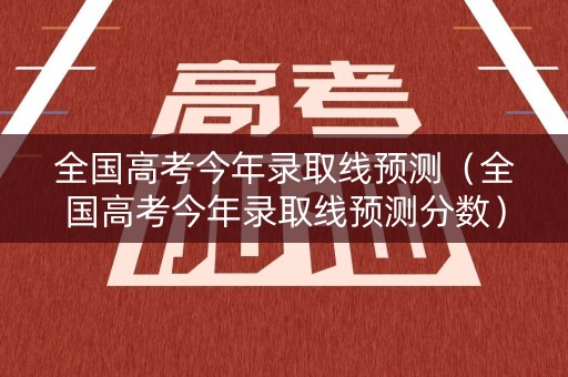 全国高考今年录取线预测(全国高考今年录取线预测分数) 全国高考今年录取线预测(全国高考今年录取线预测分数)