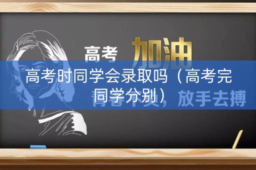 高考时同学会录取吗（高考完同学分别）