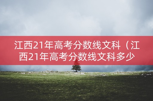 江西21年高考分数线文科(江西21年高考分数线文科多少) 江西21年高考分数线文科(江西21年高考分数线文科多少)