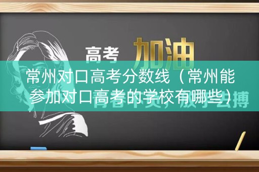 常州对口高考分数线（常州能参加对口高考的学校有哪些）