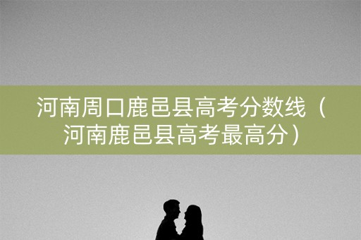 河南周口鹿邑县高考分数线(河南鹿邑县高考最高分) 河南周口鹿邑县高考分数线(河南鹿邑县高考最高分)