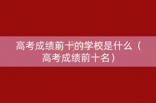 高考成绩前十的学校是什么（高考成绩前十名）