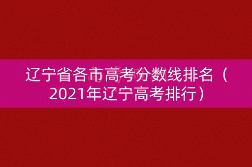 辽宁省各市高考分数线排名（2021年辽宁高考排行）