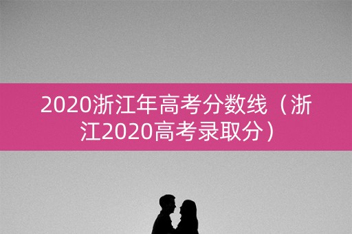 2020浙江年高考分数线（浙江2020高考录取分）