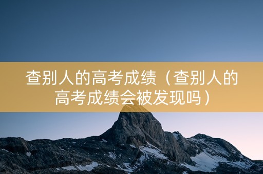 查别人的高考成绩（查别人的高考成绩会被发现吗）