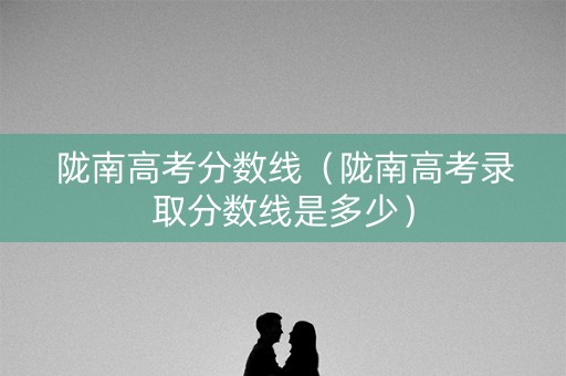 陇南高考分数线（陇南高考录取分数线是多少）