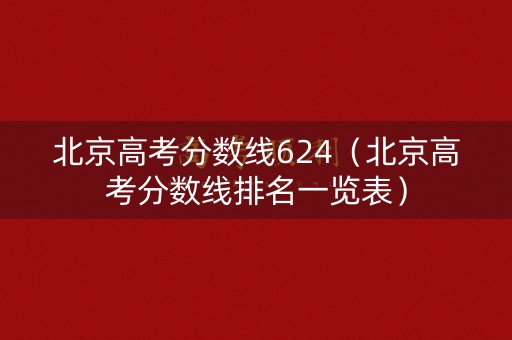 北京高考分数线624（北京高考分数线排名一览表）