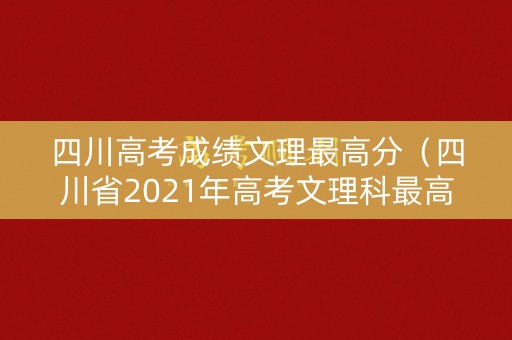 四川高考成绩文理最高分(四川省2021年高考文理科最高分) 四川高考成绩文理最高分(四川省2021年高考文理科最高分)