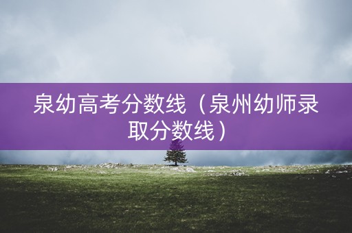 泉幼高考分数线（泉州幼师录取分数线）