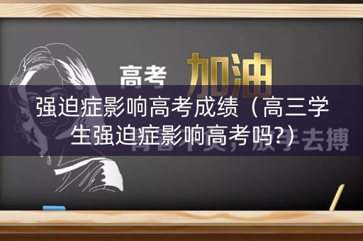 强迫症影响高考成绩（高三学生强迫症影响高考吗?）