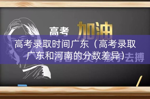 高考录取时间广东(高考录取广东和河南的分数差异) 高考录取时间广东(高考录取广东和河南的分数差异)