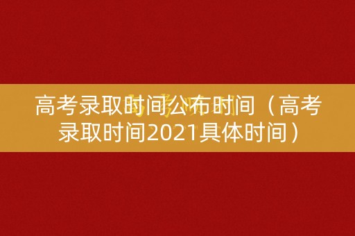 高考录取时间公布时间（高考录取时间2021具体时间）