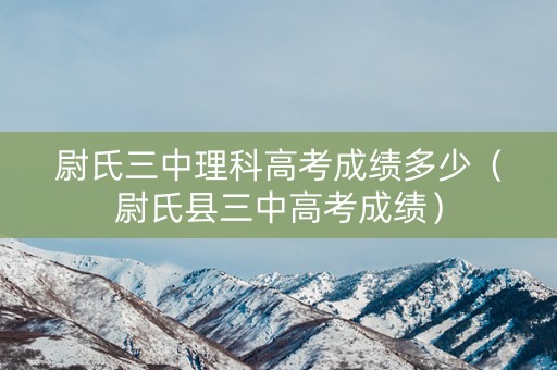 尉氏三中理科高考成绩多少（尉氏县三中高考成绩）