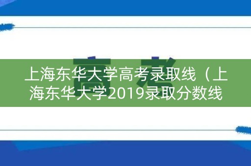 上海东华大学高考录取线（上海东华大学2019录取分数线）