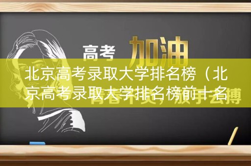 北京高考录取大学排名榜（北京高考录取大学排名榜前十名）