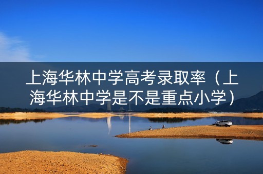 上海华林中学高考录取率(上海华林中学是不是重点小学) 上海华林中学高考录取率(上海华林中学是不是重点小学)