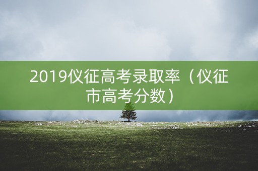 2019仪征高考录取率（仪征市高考分数）