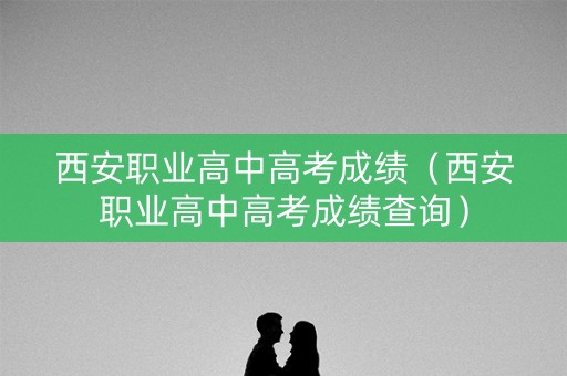 西安职业高中高考成绩（西安职业高中高考成绩查询）