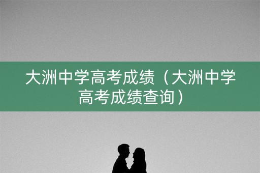 大洲中学高考成绩(大洲中学高考成绩查询) 大洲中学高考成绩(大洲中学高考成绩查询)