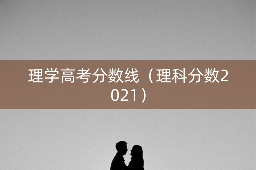 理学高考分数线（理科分数2021）