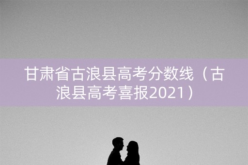 甘肃省古浪县高考分数线（古浪县高考喜报2021）