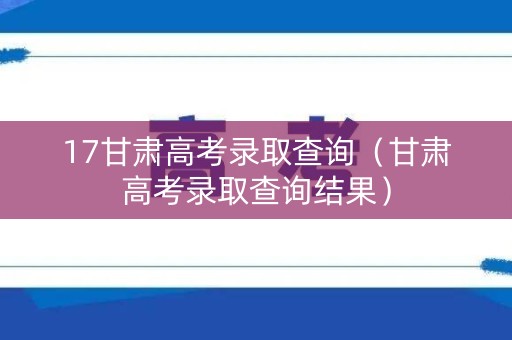 17甘肃高考录取查询（甘肃高考录取查询结果）