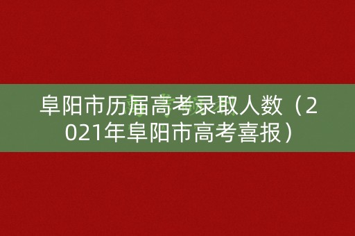 阜阳市历届高考录取人数（2021年阜阳市高考喜报）
