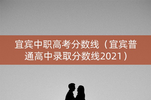 宜宾中职高考分数线（宜宾普通高中录取分数线2021）